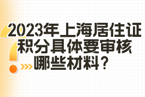 2023年上海居住證積分具體要審核哪些材料？（閔行區(qū)）