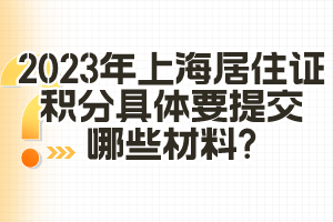 2023年上海居住證積分具體要提交哪些材料？（閔行區(qū)）