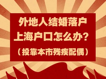 2024年外地人結(jié)婚落戶(hù)上海戶(hù)口怎么辦？（投靠本市殘疾配偶）