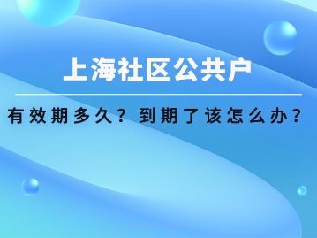 上海社區(qū)公共戶(hù)口有效期多久？到期了該怎么辦？