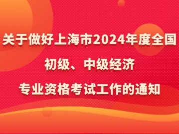 關(guān)于做好上海市2024年度全國(guó)初級(jí)、中級(jí)經(jīng)濟(jì)專(zhuān)業(yè)資格考試工作的通知