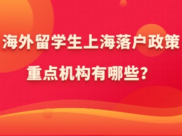 海外留學(xué)生上海落戶政策：重點(diǎn)機(jī)構(gòu)有哪些？