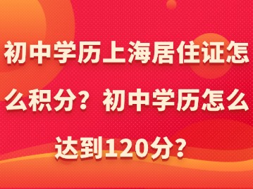 初中學(xué)歷上海居住證怎么積分？初中學(xué)歷怎么達到120分？