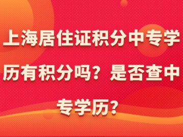 上海居住證積分中專學(xué)歷有積分嗎？是否查中專學(xué)歷？