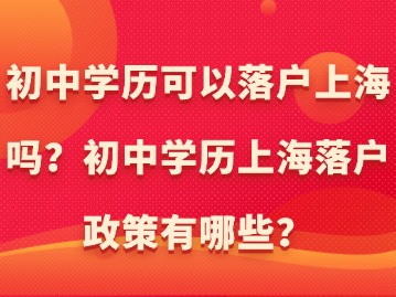 初中學(xué)歷可以落戶上海嗎？初中學(xué)歷上海落戶政策有哪些？