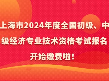 上海市2024年度全國(guó)初級(jí)、中級(jí)經(jīng)濟(jì)專業(yè)技術(shù)資格考試報(bào)名開始繳費(fèi)啦！