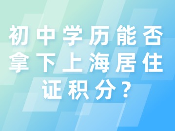 初中學(xué)歷能否拿下上海居住證積分？