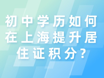 初中學(xué)歷如何在上海提升居住證積分？